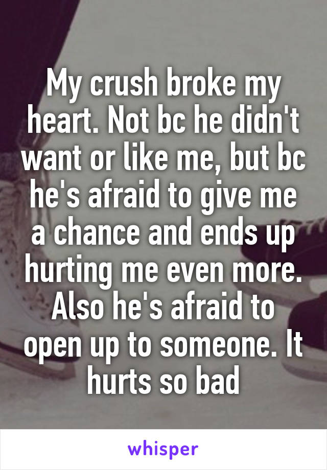 My crush broke my heart. Not bc he didn't want or like me, but bc he's afraid to give me a chance and ends up hurting me even more. Also he's afraid to open up to someone. It hurts so bad