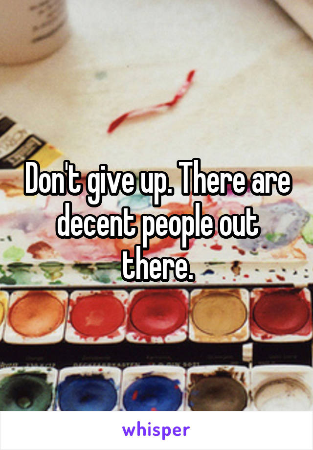 Don't give up. There are decent people out there.