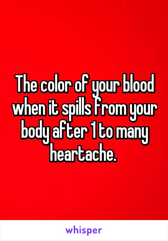  The color of your blood when it spills from your body after 1 to many heartache. 