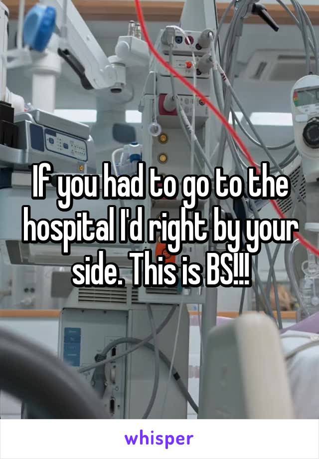 If you had to go to the hospital I'd right by your side. This is BS!!!