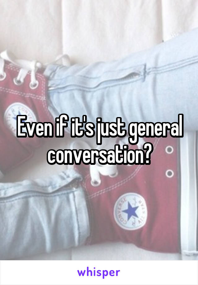 Even if it's just general conversation?