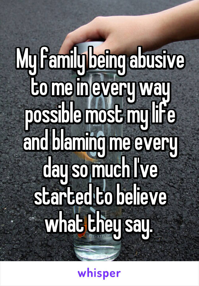 My family being abusive to me in every way possible most my life and blaming me every day so much I've started to believe what they say. 