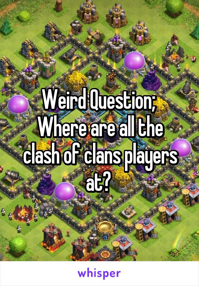 Weird Question; 
Where are all the clash of clans players at? 