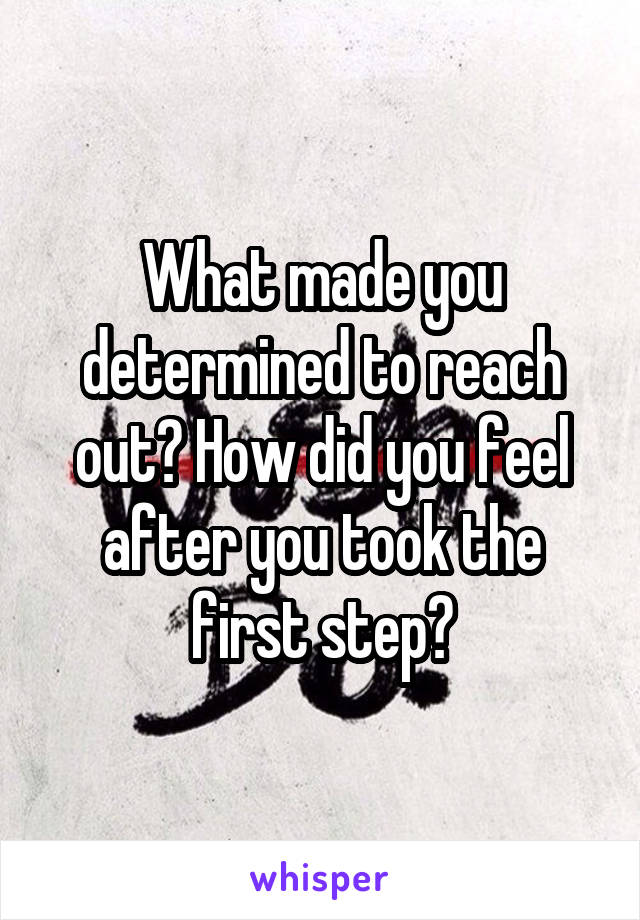 What made you determined to reach out? How did you feel after you took the first step?