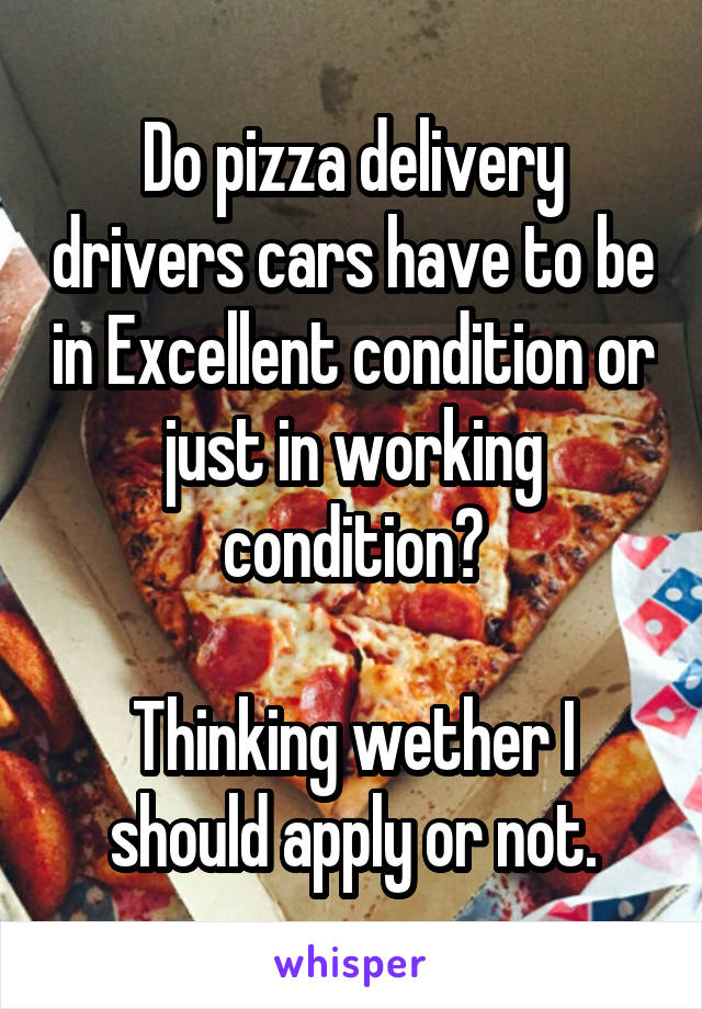 Do pizza delivery drivers cars have to be in Excellent condition or just in working condition?

Thinking wether I should apply or not.