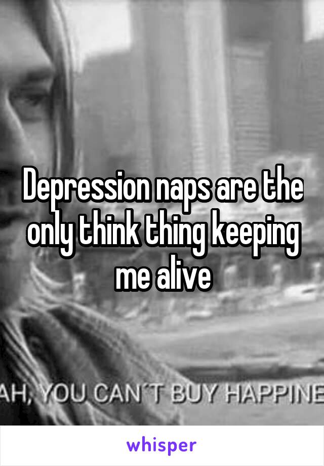 Depression naps are the only think thing keeping me alive