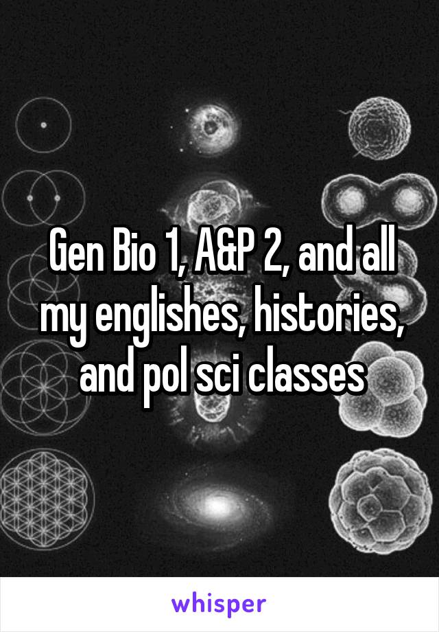 Gen Bio 1, A&P 2, and all my englishes, histories, and pol sci classes