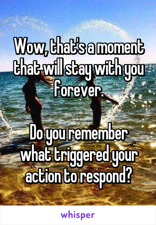 Wow, that's a moment that will stay with you forever.

Do you remember what triggered your action to respond?