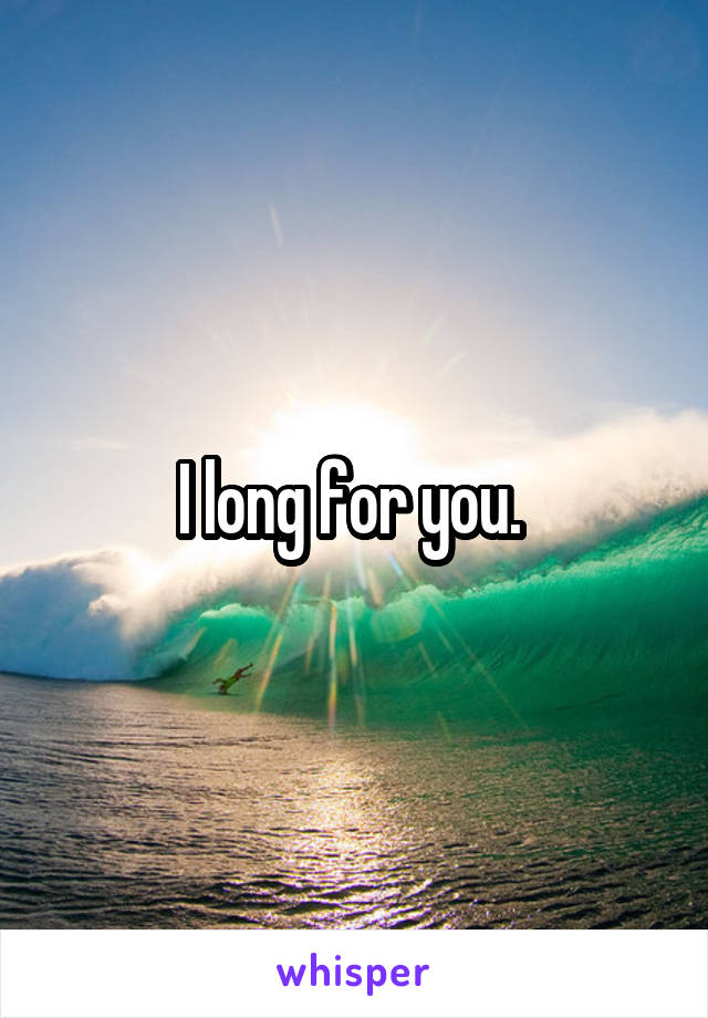 I long for you. 