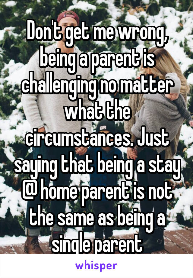 Don't get me wrong, being a parent is challenging no matter what the circumstances. Just saying that being a stay @ home parent is not the same as being a single parent