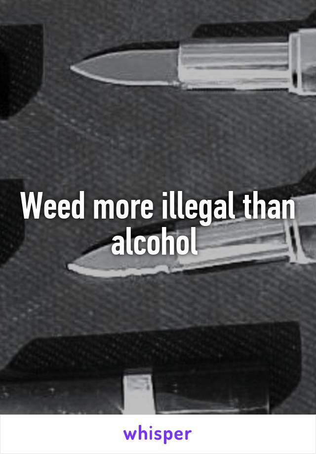 Weed more illegal than alcohol 