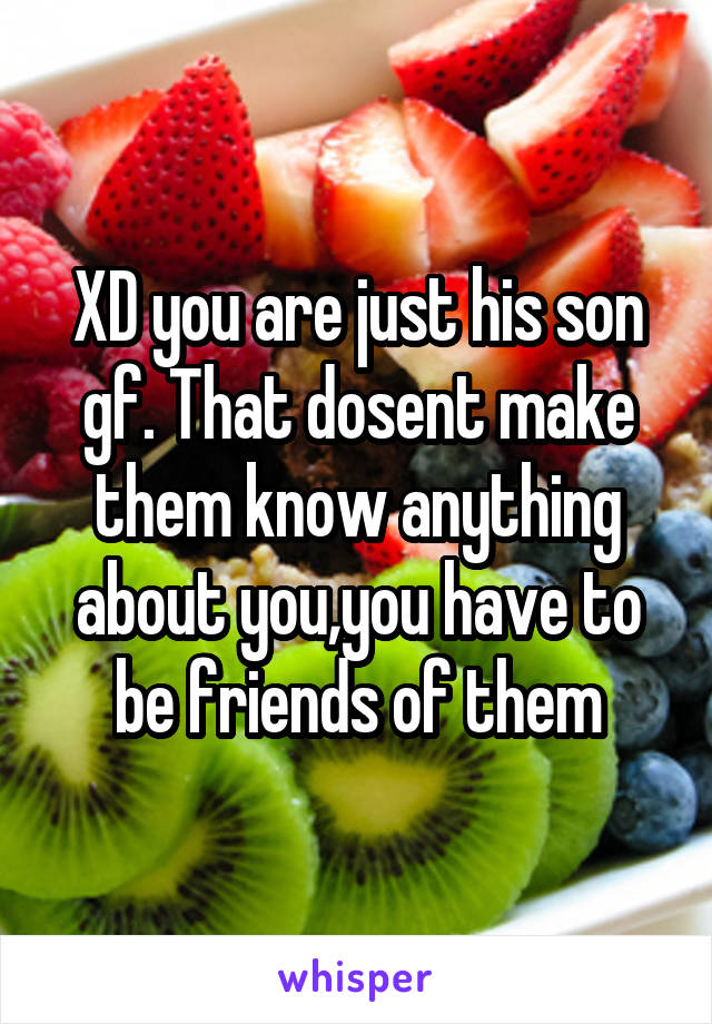 XD you are just his son gf. That dosent make them know anything about you,you have to be friends of them