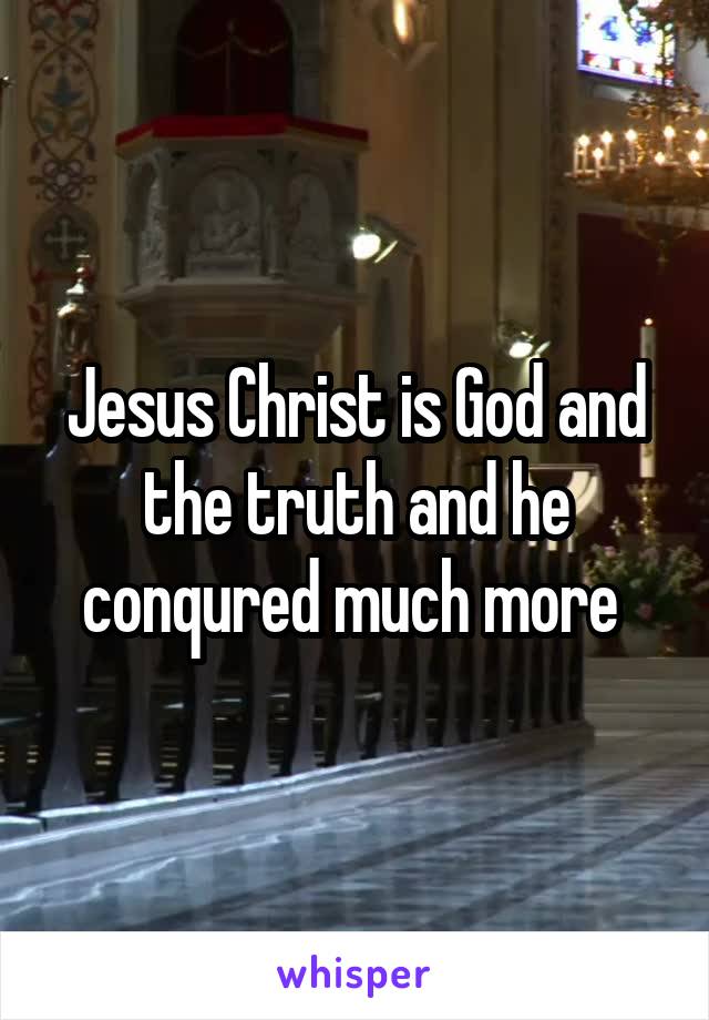 Jesus Christ is God and the truth and he conqured much more 