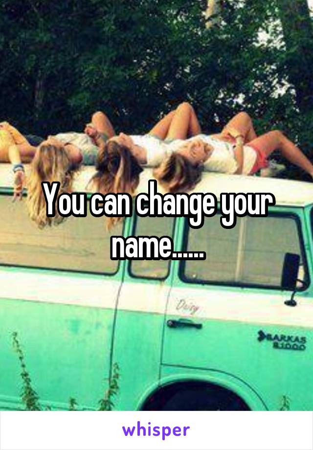 You can change your name......