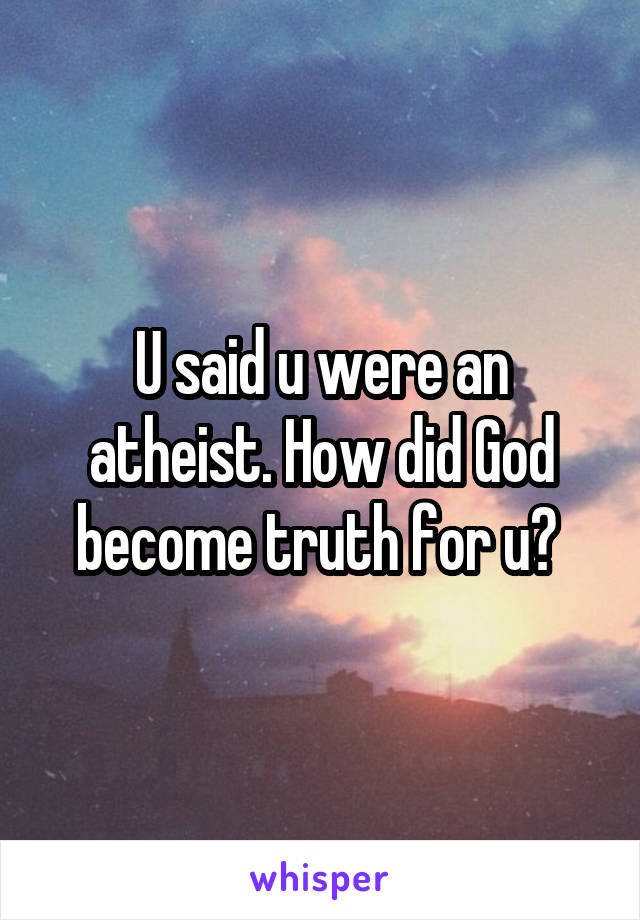 U said u were an atheist. How did God become truth for u? 