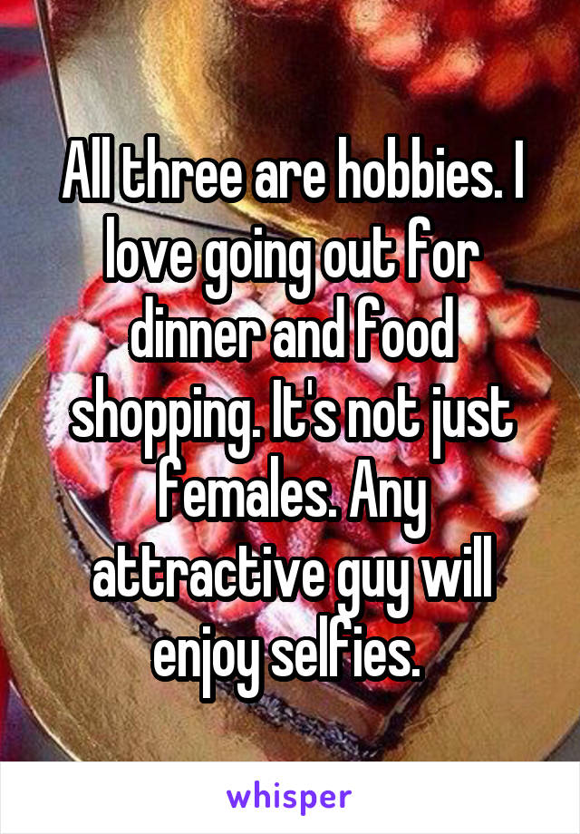 All three are hobbies. I love going out for dinner and food shopping. It's not just females. Any attractive guy will enjoy selfies. 