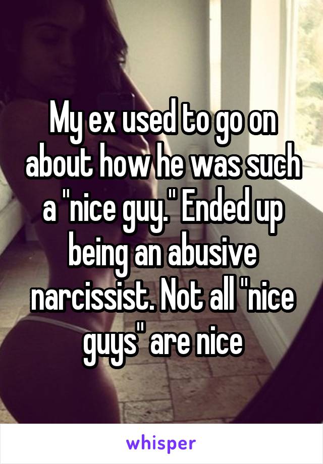 My ex used to go on about how he was such a "nice guy." Ended up being an abusive narcissist. Not all "nice guys" are nice