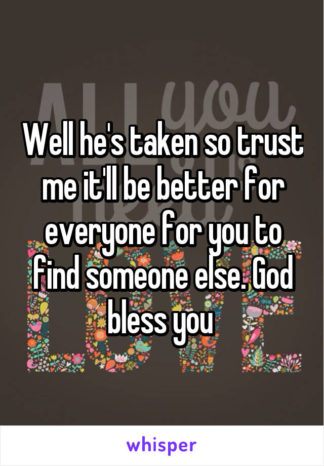 Well he's taken so trust me it'll be better for everyone for you to find someone else. God bless you 