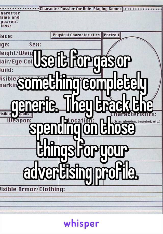 Use it for gas or something completely generic.  They track the spending on those things for your advertising profile. 