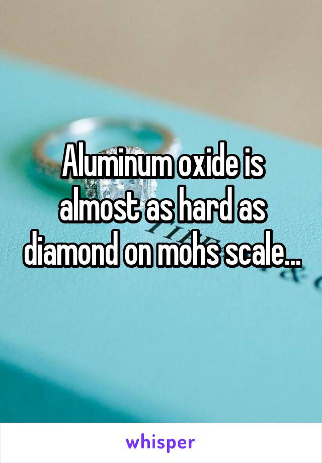 Aluminum oxide is almost as hard as diamond on mohs scale... 