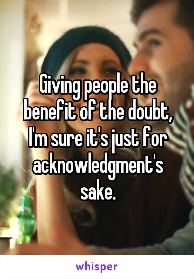 Giving people the benefit of the doubt, I'm sure it's just for acknowledgment's sake.