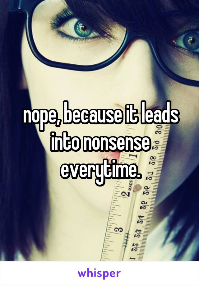 nope, because it leads into nonsense everytime.