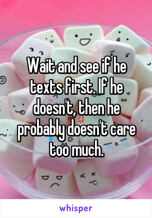 Wait and see if he texts first. If he doesn't, then he probably doesn't care too much.