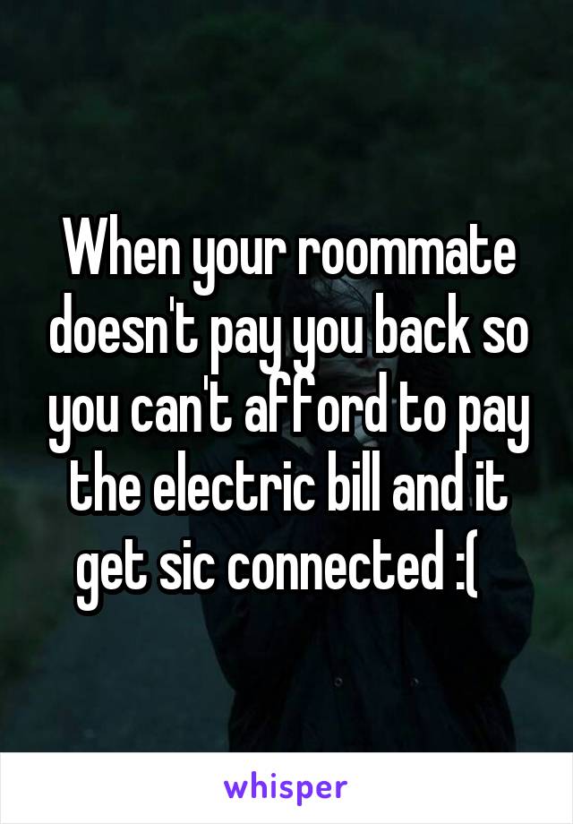 When your roommate doesn't pay you back so you can't afford to pay the electric bill and it get sic connected :(  