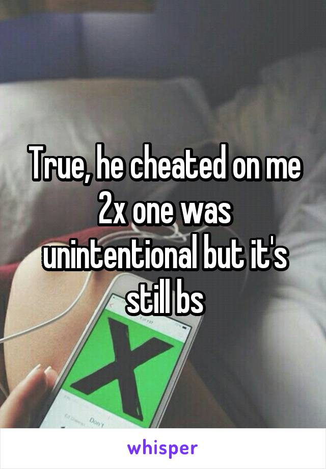 True, he cheated on me 2x one was unintentional but it's still bs