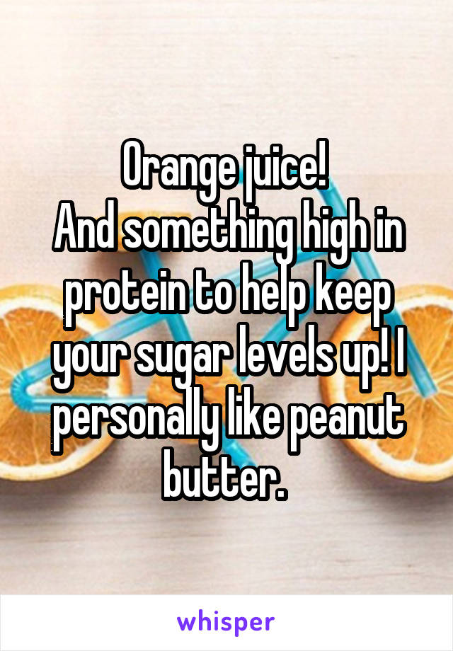 Orange juice! 
And something high in protein to help keep your sugar levels up! I personally like peanut butter. 