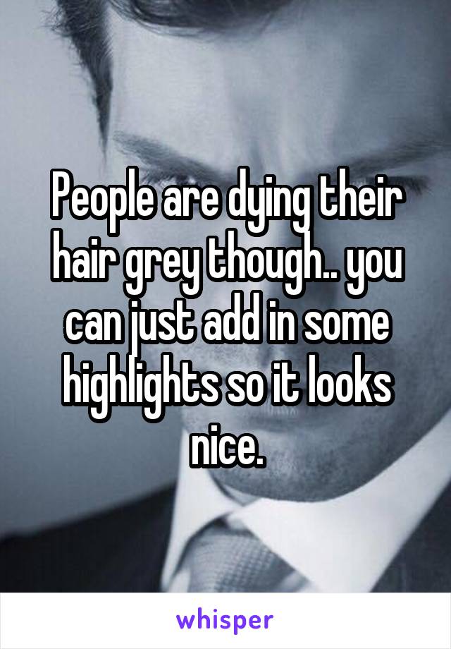 People are dying their hair grey though.. you can just add in some highlights so it looks nice.