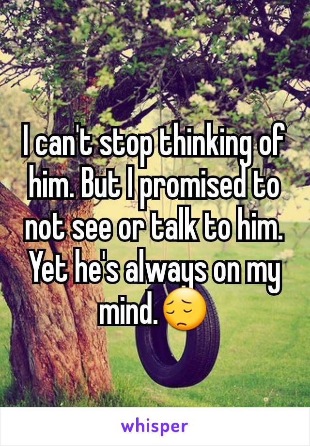 I can't stop thinking of him. But I promised to not see or talk to him. Yet he's always on my mind.😔