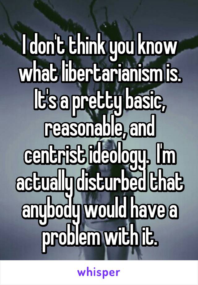 I don't think you know what libertarianism is. It's a pretty basic, reasonable, and centrist ideology.  I'm actually disturbed that anybody would have a problem with it.