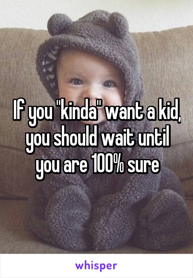 If you "kinda" want a kid, you should wait until you are 100% sure