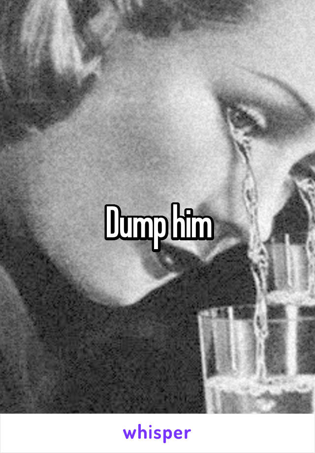 Dump him