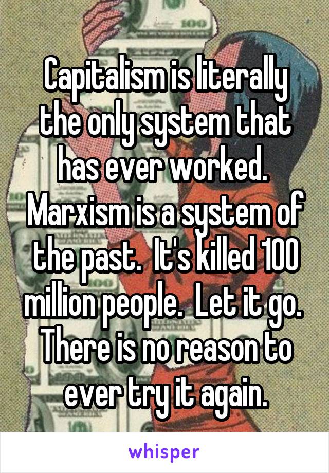 Capitalism is literally the only system that has ever worked.  Marxism is a system of the past.  It's killed 100 million people.  Let it go.  There is no reason to ever try it again.