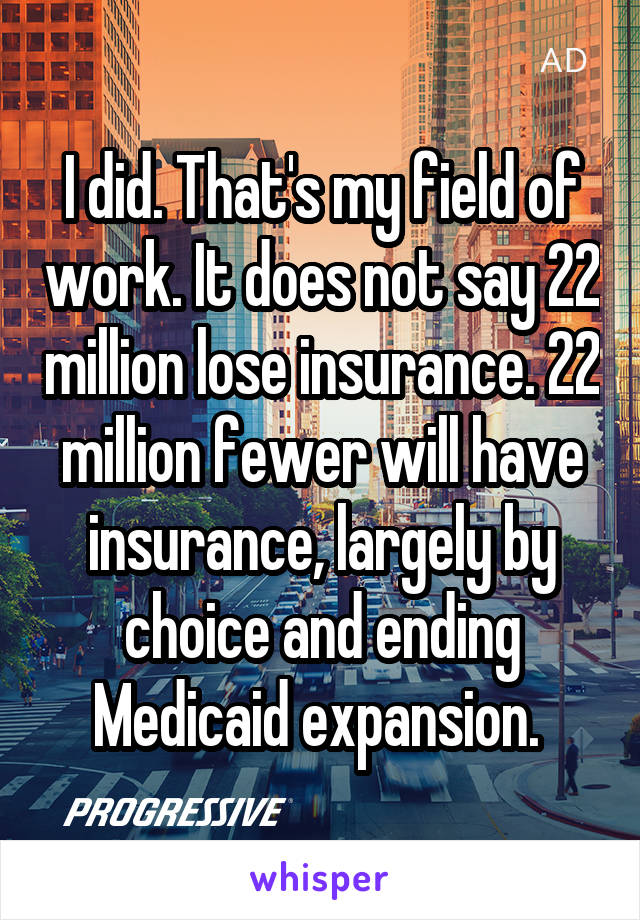 I did. That's my field of work. It does not say 22 million lose insurance. 22 million fewer will have insurance, largely by choice and ending Medicaid expansion. 