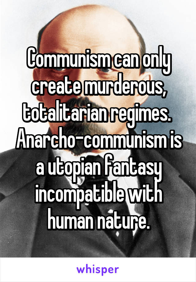 Communism can only create murderous, totalitarian regimes.  Anarcho-communism is a utopian fantasy incompatible with human nature.