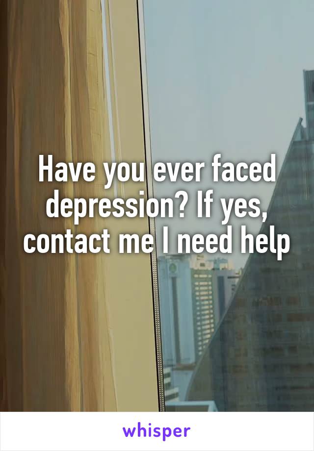 Have you ever faced depression? If yes, contact me I need help 