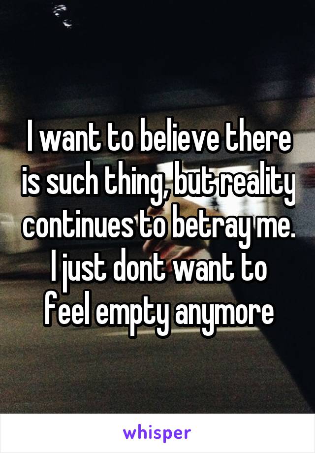 I want to believe there is such thing, but reality continues to betray me.
I just dont want to feel empty anymore