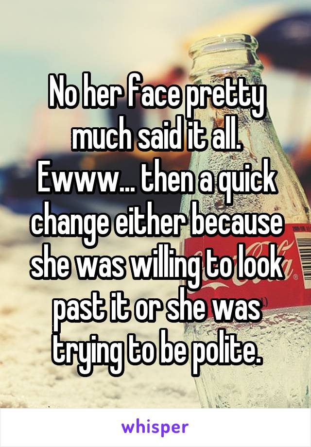 No her face pretty much said it all. Ewww... then a quick change either because she was willing to look past it or she was trying to be polite.