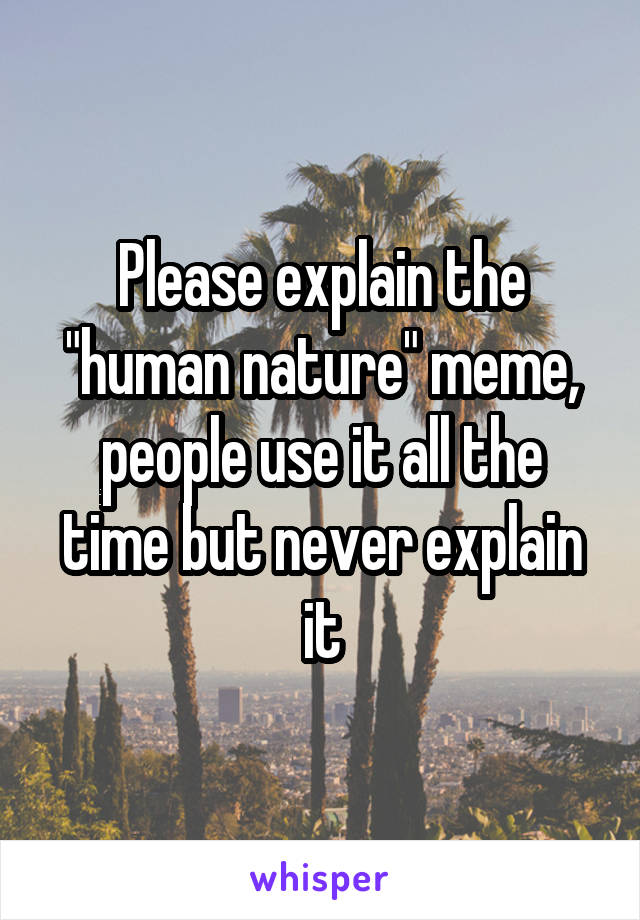 Please explain the "human nature" meme, people use it all the time but never explain it