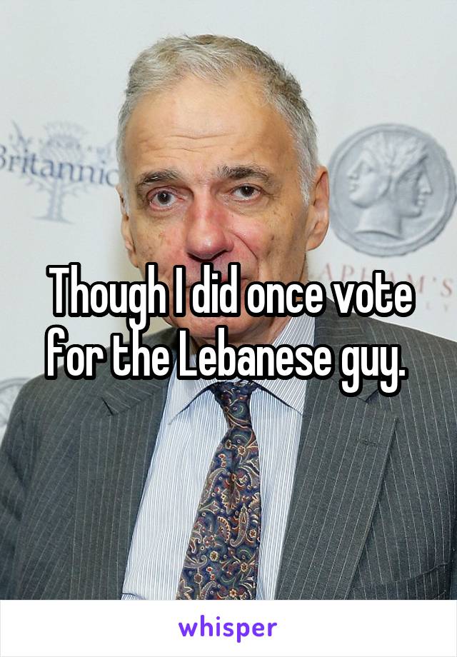 Though I did once vote for the Lebanese guy. 