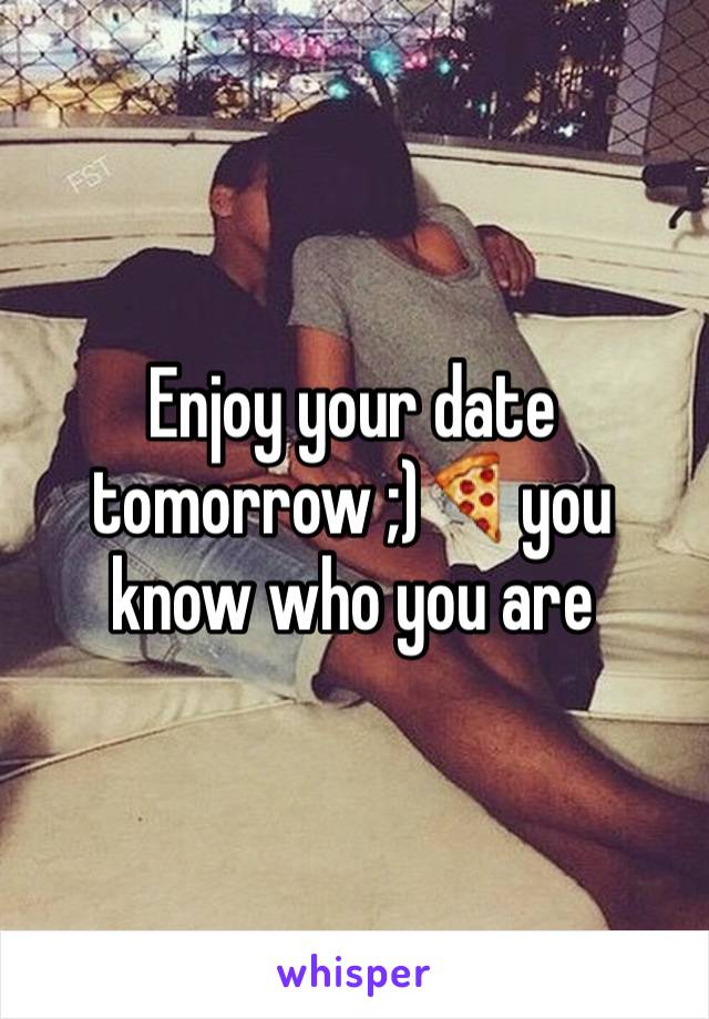 Enjoy your date tomorrow ;)🍕you know who you are 