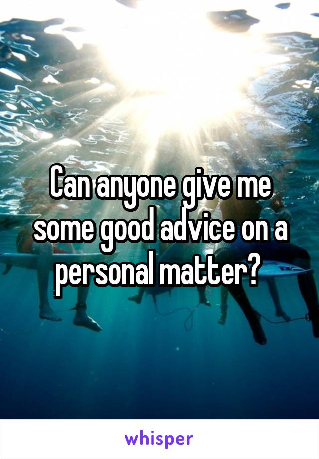 Can anyone give me some good advice on a personal matter? 