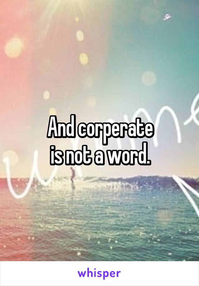 And corperate
 is not a word. 