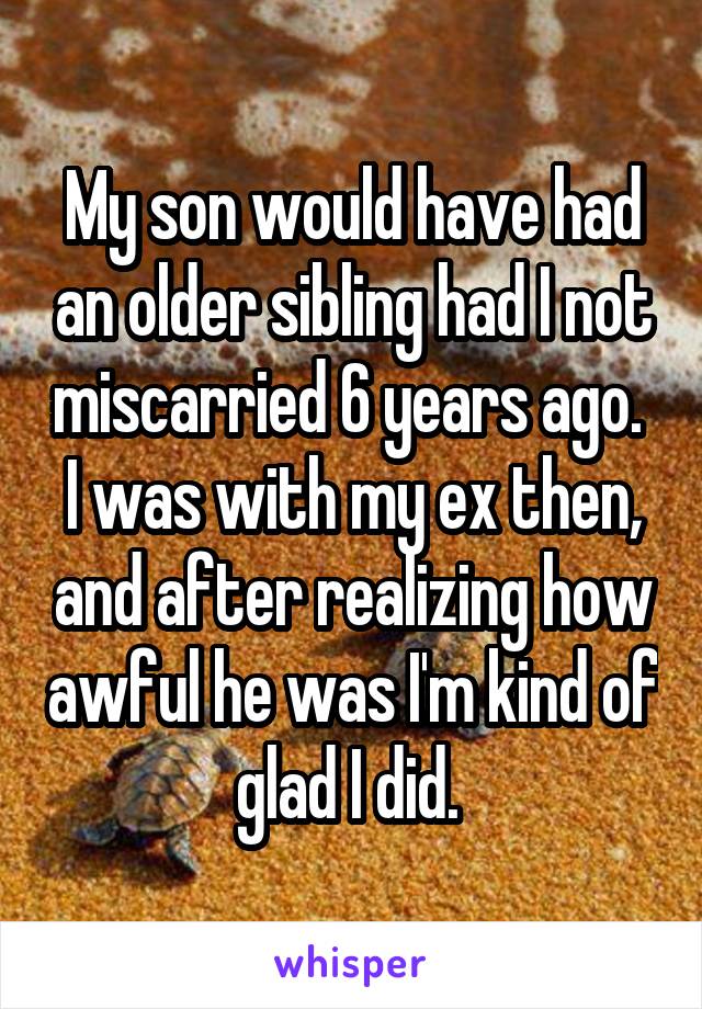 My son would have had an older sibling had I not miscarried 6 years ago. 
I was with my ex then, and after realizing how awful he was I'm kind of glad I did. 