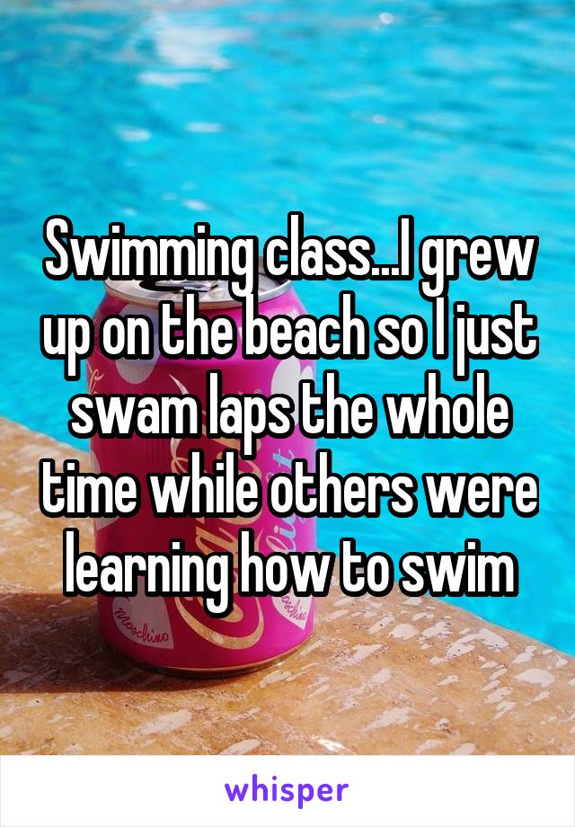 Swimming class...I grew up on the beach so I just swam laps the whole time while others were learning how to swim