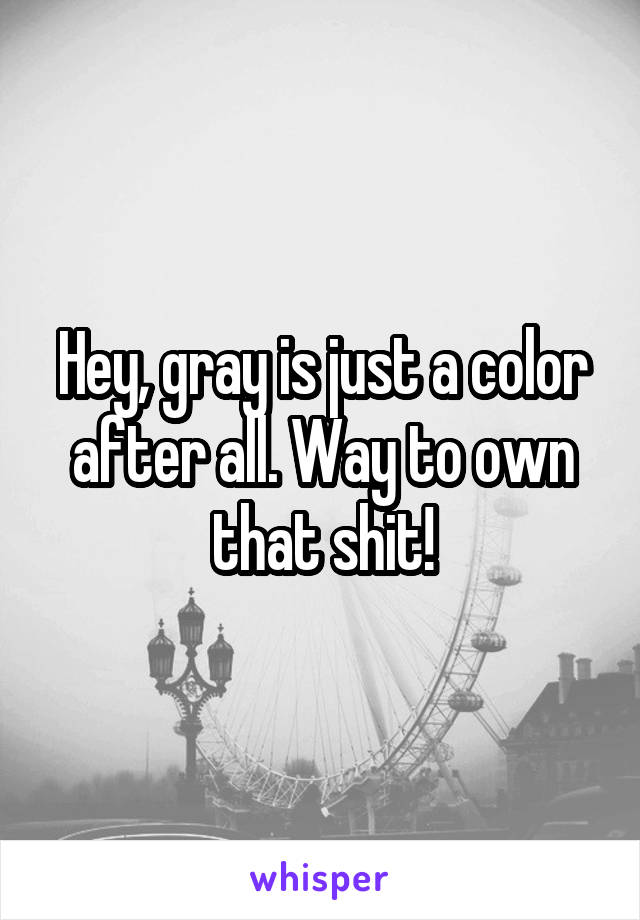 Hey, gray is just a color after all. Way to own that shit!