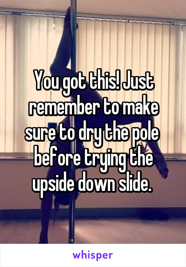 You got this! Just remember to make sure to dry the pole  before trying the upside down slide. 